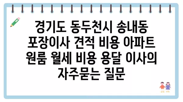 경기도 동두천시 송내동 포장이사 견적 비용 아파트 원룸 월세 비용 용달 이사