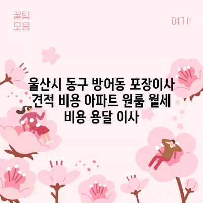 울산시 동구 방어동 포장이사 견적 비용 아파트 원룸 월세 비용 용달 이사