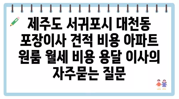 제주도 서귀포시 대천동 포장이사 견적 비용 아파트 원룸 월세 비용 용달 이사