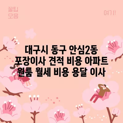 대구시 동구 안심2동 포장이사 견적 비용 아파트 원룸 월세 비용 용달 이사