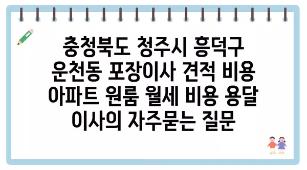 충청북도 청주시 흥덕구 운천동 포장이사 견적 비용 아파트 원룸 월세 비용 용달 이사