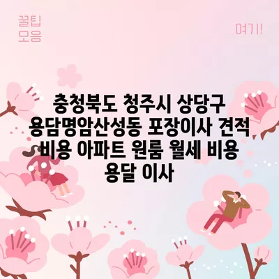 충청북도 청주시 상당구 용담명암산성동 포장이사 견적 비용 아파트 원룸 월세 비용 용달 이사