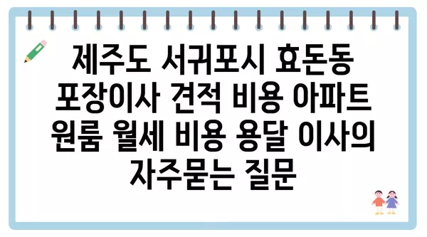 제주도 서귀포시 효돈동 포장이사 견적 비용 아파트 원룸 월세 비용 용달 이사