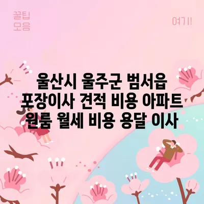 울산시 울주군 범서읍 포장이사 견적 비용 아파트 원룸 월세 비용 용달 이사