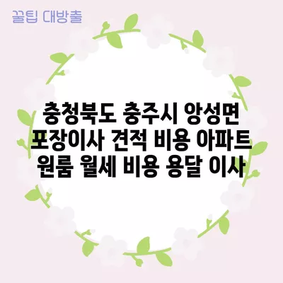 충청북도 충주시 앙성면 포장이사 견적 비용 아파트 원룸 월세 비용 용달 이사