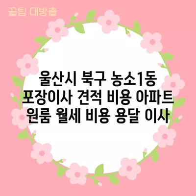 울산시 북구 농소1동 포장이사 견적 비용 아파트 원룸 월세 비용 용달 이사