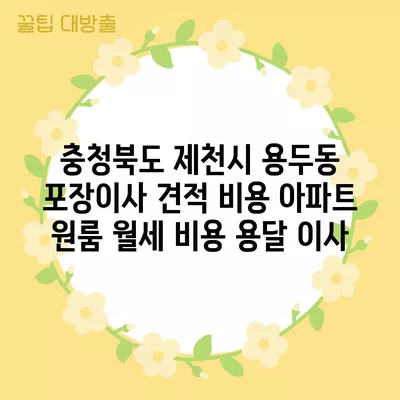 충청북도 제천시 용두동 포장이사 견적 비용 아파트 원룸 월세 비용 용달 이사