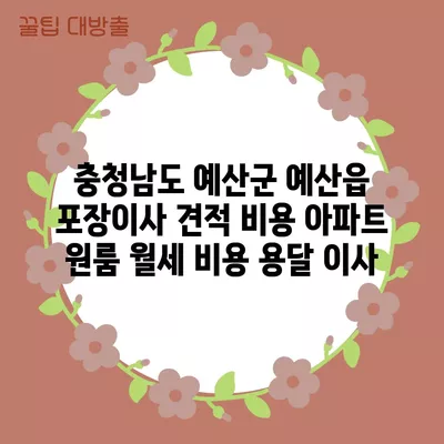 충청남도 예산군 예산읍 포장이사 견적 비용 아파트 원룸 월세 비용 용달 이사