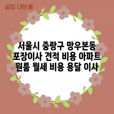 서울시 중랑구 망우본동 포장이사 견적 비용 아파트 원룸 월세 비용 용달 이사