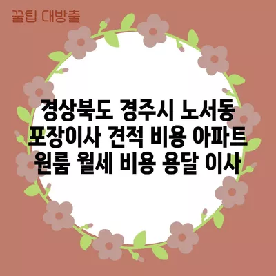 경상북도 경주시 노서동 포장이사 견적 비용 아파트 원룸 월세 비용 용달 이사