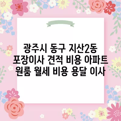 광주시 동구 지산2동 포장이사 견적 비용 아파트 원룸 월세 비용 용달 이사