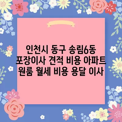 인천시 동구 송림6동 포장이사 견적 비용 아파트 원룸 월세 비용 용달 이사