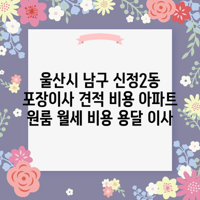 울산시 남구 신정2동 포장이사 견적 비용 아파트 원룸 월세 비용 용달 이사