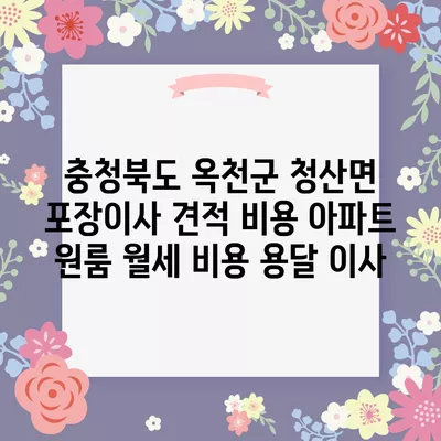 충청북도 옥천군 청산면 포장이사 견적 비용 아파트 원룸 월세 비용 용달 이사