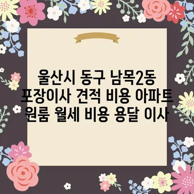 울산시 동구 남목2동 포장이사 견적 비용 아파트 원룸 월세 비용 용달 이사