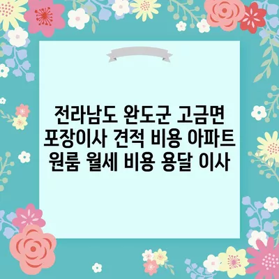 전라남도 완도군 고금면 포장이사 견적 비용 아파트 원룸 월세 비용 용달 이사