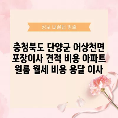 충청북도 단양군 어상천면 포장이사 견적 비용 아파트 원룸 월세 비용 용달 이사