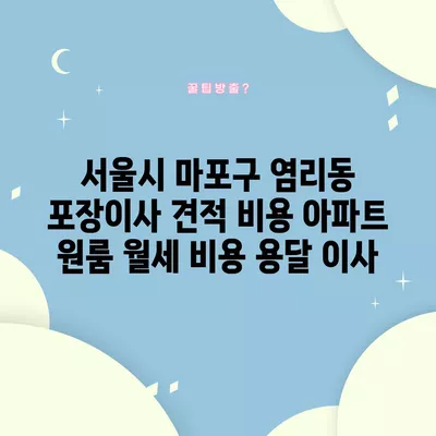 서울시 마포구 염리동 포장이사 견적 비용 아파트 원룸 월세 비용 용달 이사