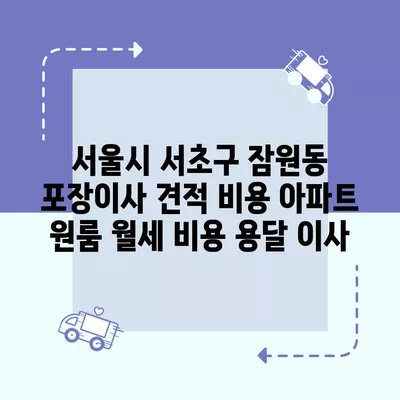 서울시 서초구 잠원동 포장이사 견적 비용 아파트 원룸 월세 비용 용달 이사