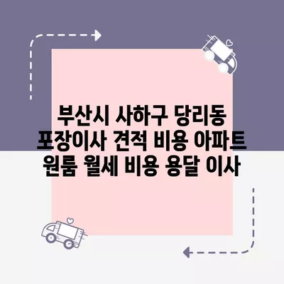 부산시 사하구 당리동 포장이사 견적 비용 아파트 원룸 월세 비용 용달 이사