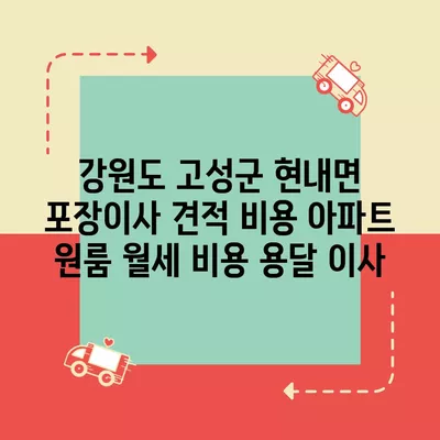 강원도 고성군 현내면 포장이사 견적 비용 아파트 원룸 월세 비용 용달 이사