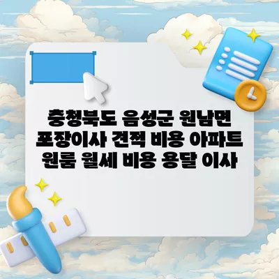 충청북도 음성군 원남면 포장이사 견적 비용 아파트 원룸 월세 비용 용달 이사