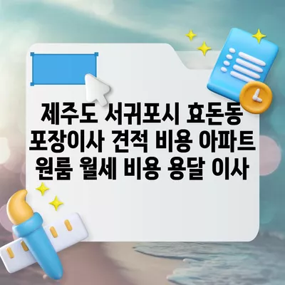 제주도 서귀포시 효돈동 포장이사 견적 비용 아파트 원룸 월세 비용 용달 이사