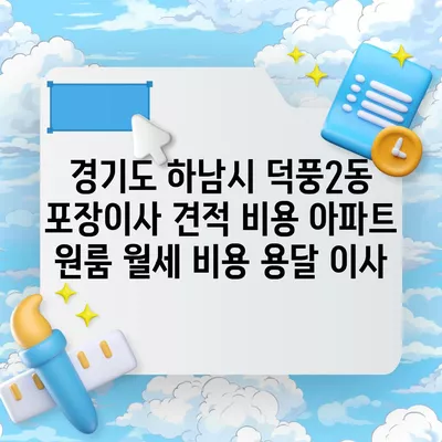 경기도 하남시 덕풍2동 포장이사 견적 비용 아파트 원룸 월세 비용 용달 이사