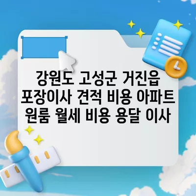 강원도 고성군 거진읍 포장이사 견적 비용 아파트 원룸 월세 비용 용달 이사