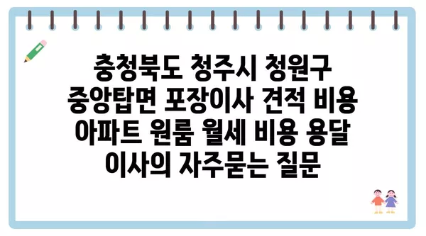 충청북도 청주시 청원구 중앙탑면 포장이사 견적 비용 아파트 원룸 월세 비용 용달 이사