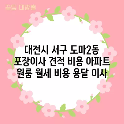 대전시 서구 도마2동 포장이사 견적 비용 아파트 원룸 월세 비용 용달 이사