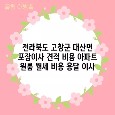 전라북도 고창군 대산면 포장이사 견적 비용 아파트 원룸 월세 비용 용달 이사