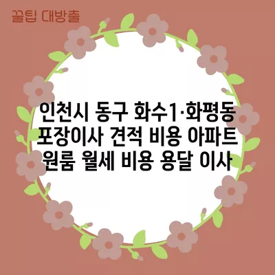 인천시 동구 화수1·화평동 포장이사 견적 비용 아파트 원룸 월세 비용 용달 이사