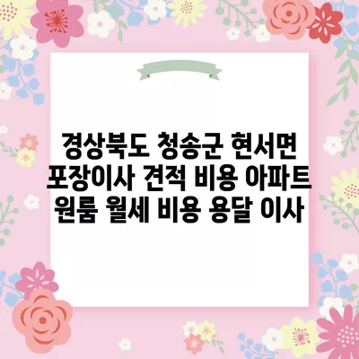 경상북도 청송군 현서면 포장이사 견적 비용 아파트 원룸 월세 비용 용달 이사