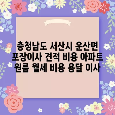 충청남도 서산시 운산면 포장이사 견적 비용 아파트 원룸 월세 비용 용달 이사