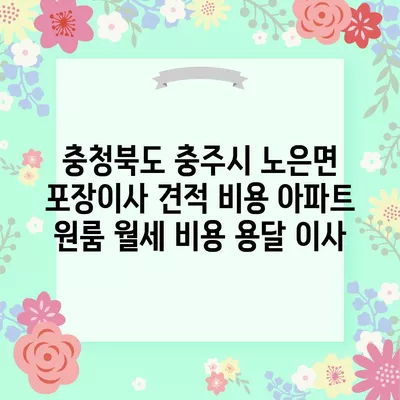 충청북도 충주시 노은면 포장이사 견적 비용 아파트 원룸 월세 비용 용달 이사