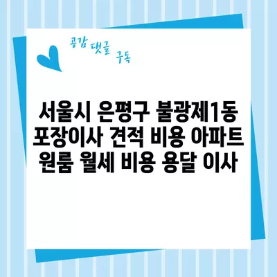 서울시 은평구 불광제1동 포장이사 견적 비용 아파트 원룸 월세 비용 용달 이사