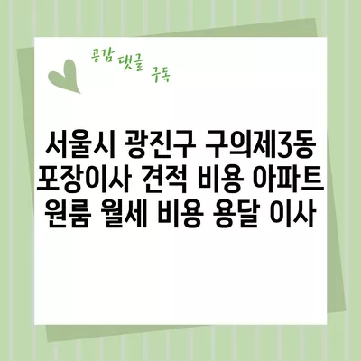 서울시 광진구 구의제3동 포장이사 견적 비용 아파트 원룸 월세 비용 용달 이사