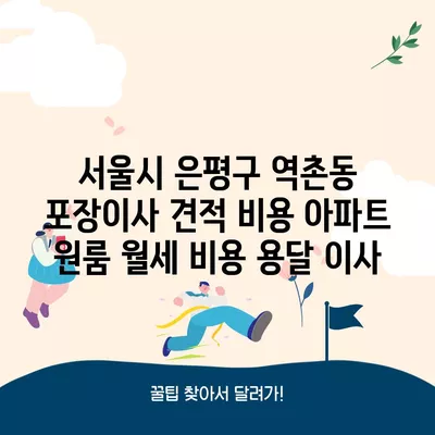 서울시 은평구 역촌동 포장이사 견적 비용 아파트 원룸 월세 비용 용달 이사