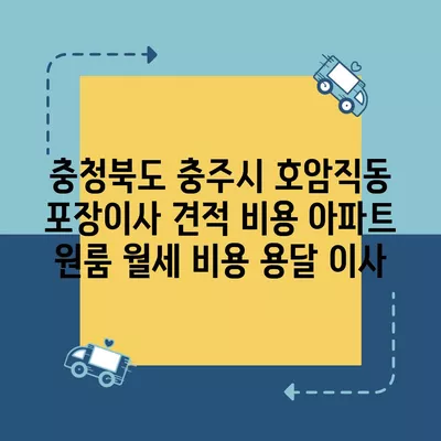 충청북도 충주시 호암직동 포장이사 견적 비용 아파트 원룸 월세 비용 용달 이사