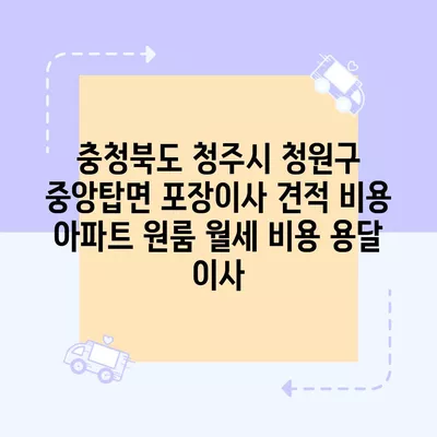 충청북도 청주시 청원구 중앙탑면 포장이사 견적 비용 아파트 원룸 월세 비용 용달 이사