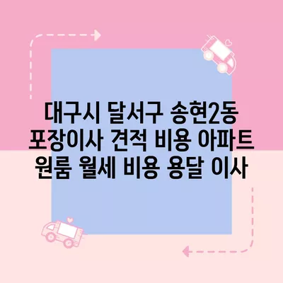 대구시 달서구 송현2동 포장이사 견적 비용 아파트 원룸 월세 비용 용달 이사