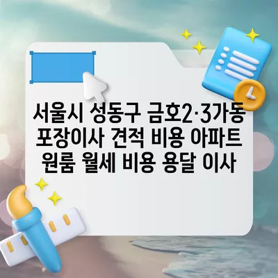 서울시 성동구 금호2·3가동 포장이사 견적 비용 아파트 원룸 월세 비용 용달 이사