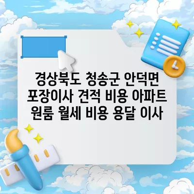 경상북도 청송군 안덕면 포장이사 견적 비용 아파트 원룸 월세 비용 용달 이사