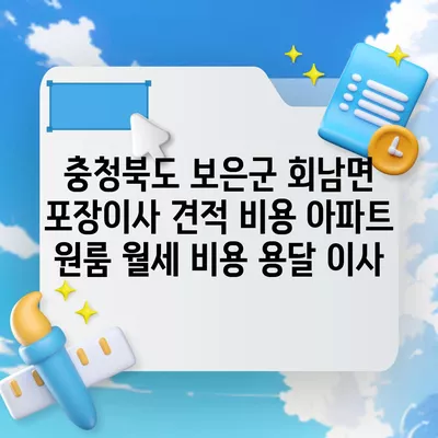 충청북도 보은군 회남면 포장이사 견적 비용 아파트 원룸 월세 비용 용달 이사