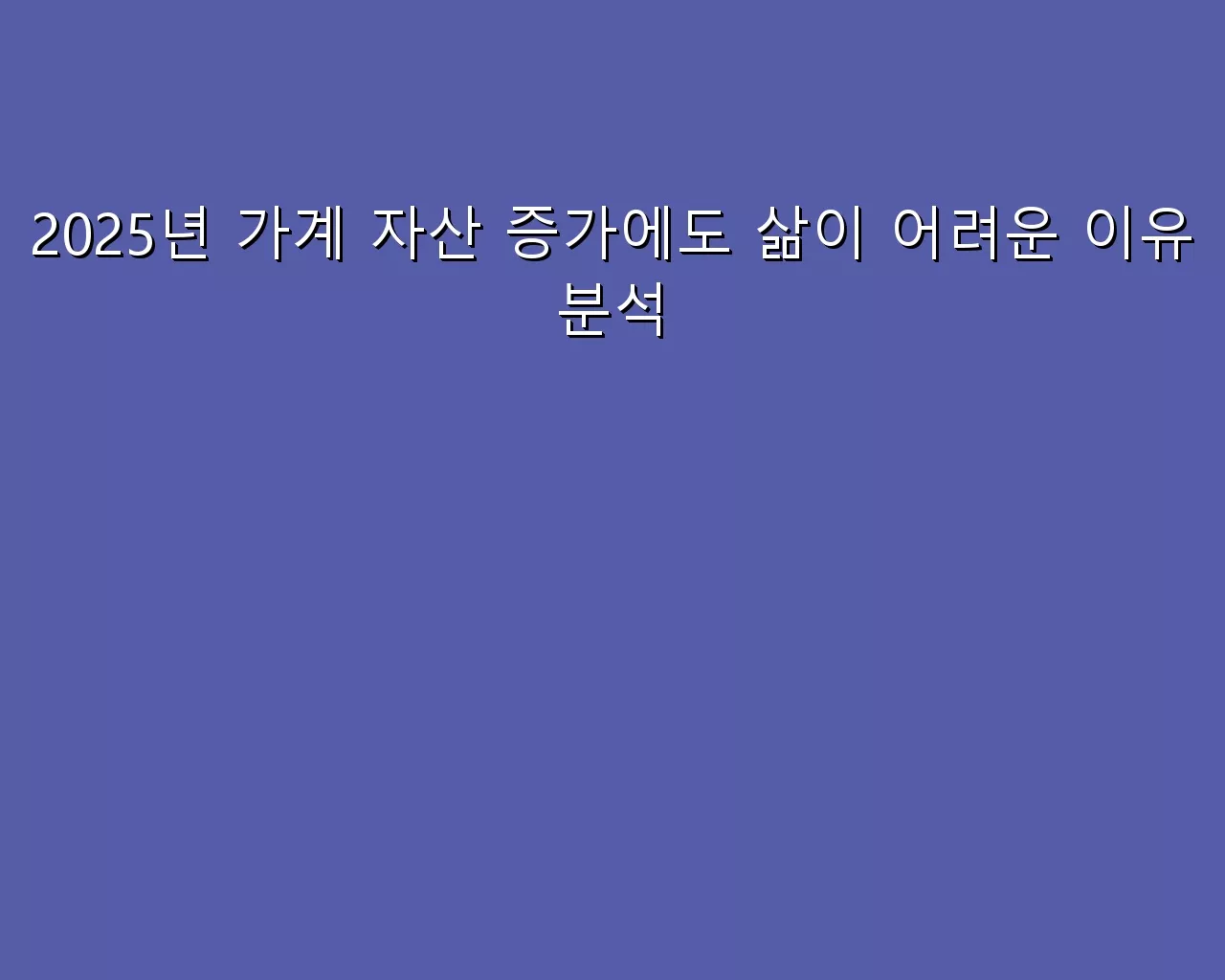 2025년 가계 자산 증가에도 삶이 어려운 이유 분석